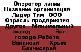 Оператор линии › Название организации ­ Лидер Тим, ООО › Отрасль предприятия ­ Другое › Минимальный оклад ­ 34 000 - Все города Работа » Вакансии   . Крым,Бахчисарай